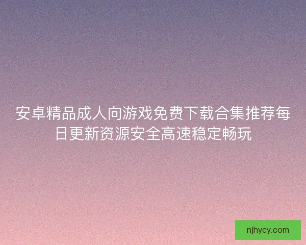 安卓精品成人向游戏免费下载合集推荐每日更新资源安全高速稳定畅玩